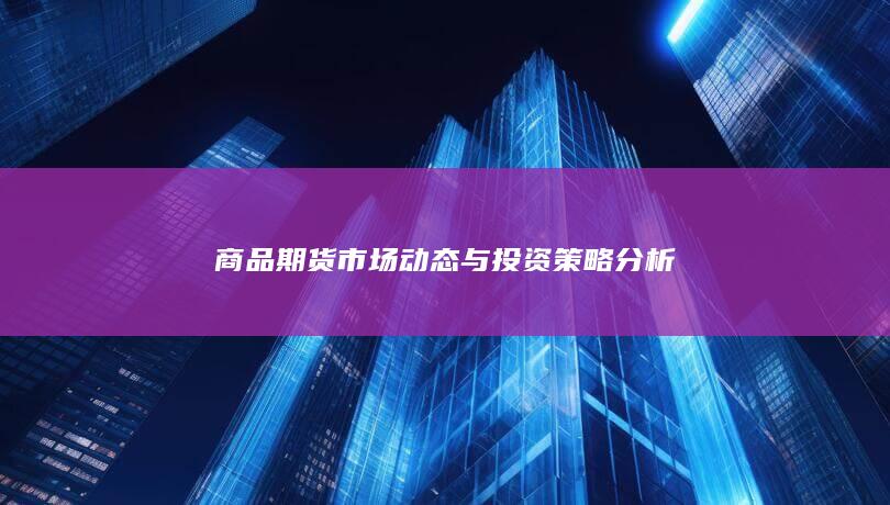 商品期货市场动态与投资策略分析