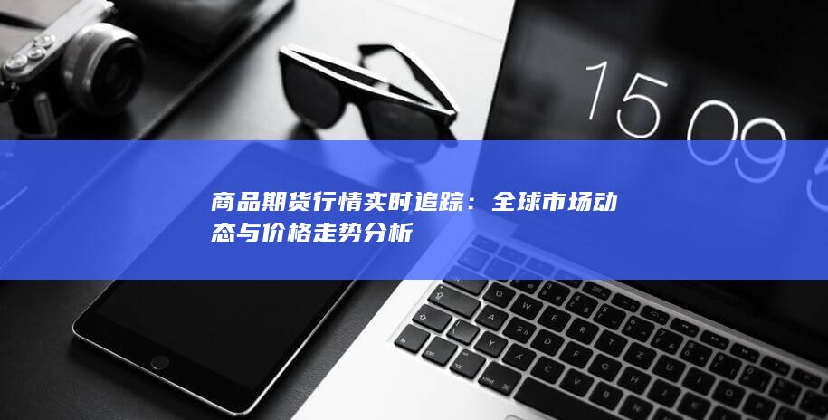 全球市场动态与价格走势分析