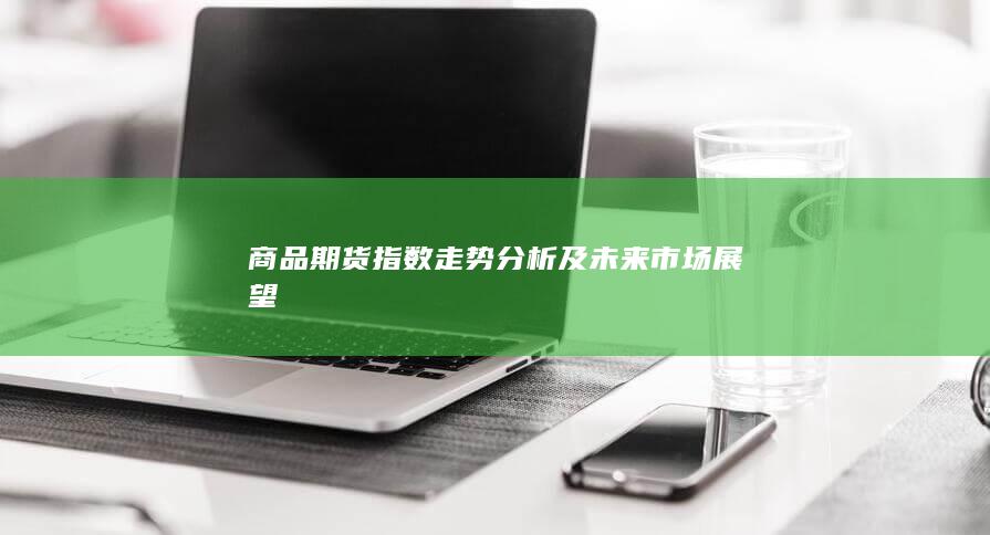 商品期货指数走势分析及未来市场展望
