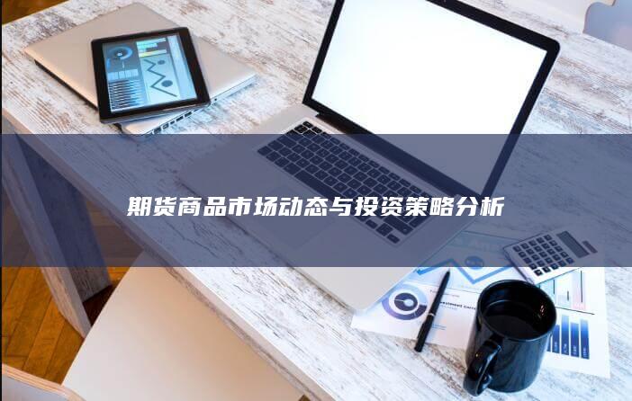 期货商品市场动态与投资策略分析