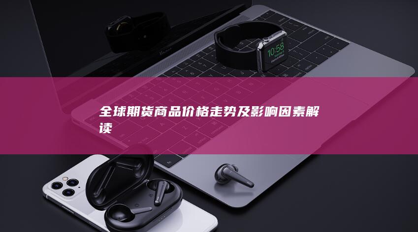 全球期货商品价格走势及影响因素解读