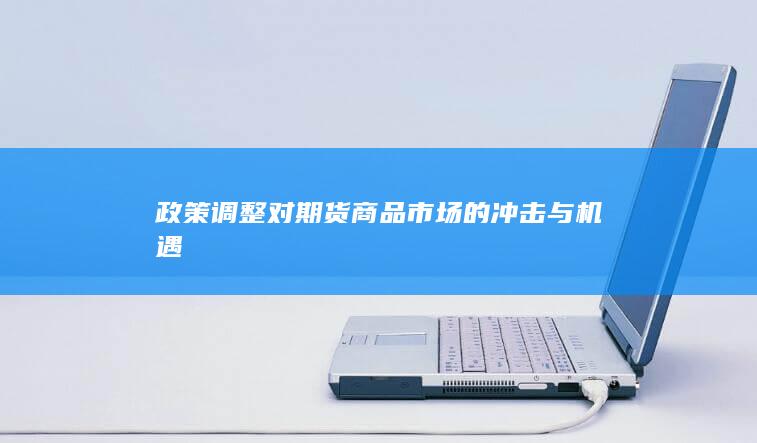 政策调整对期货商品市场的冲击与机遇