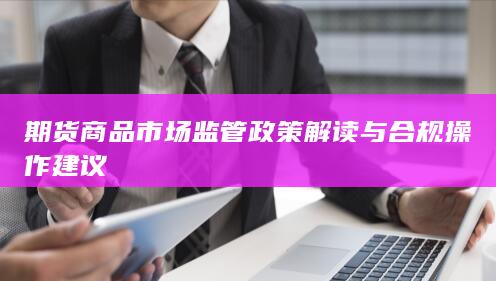 期货商品市场监管政策解读与合规操作建议