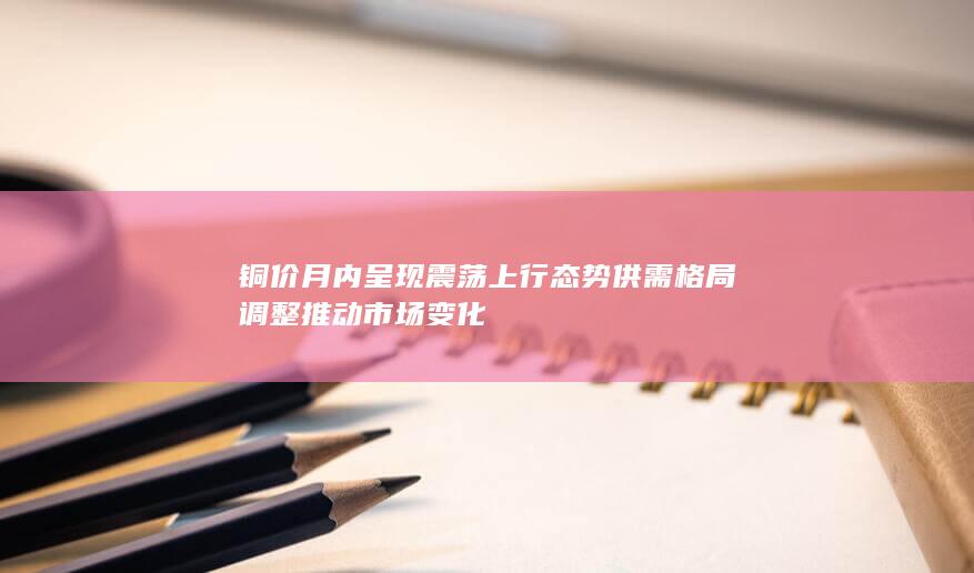 铜价月内呈现震荡上行态势