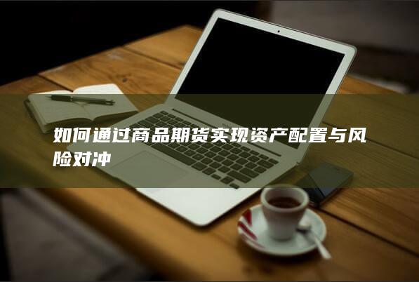 如何通过商品期货实现资产配置与风险对冲