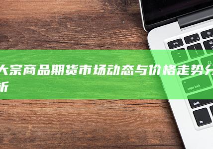 大宗商品期货市场动态与价格走势分析