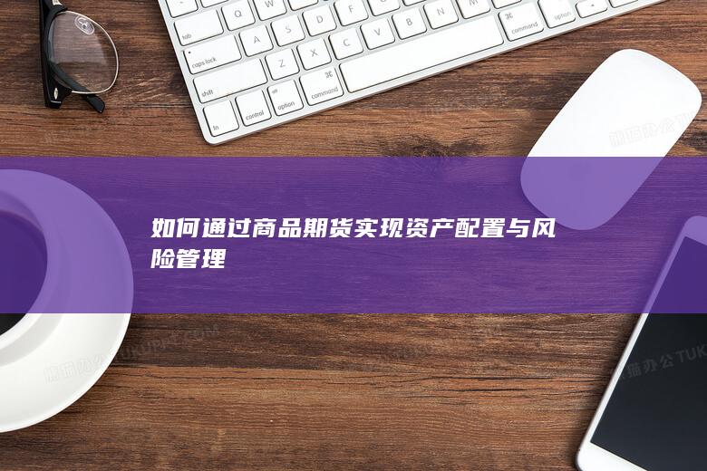 如何通过商品期货实现资产配置与风险管理