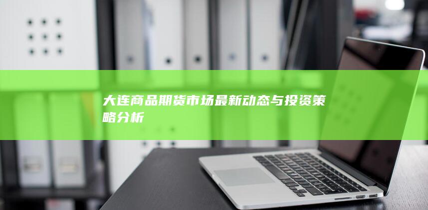 大连商品期货市场最新动态与投资策略分析