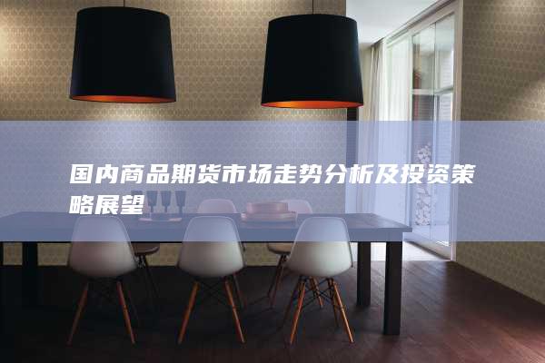 国内商品期货市场走势分析及投资策略展望