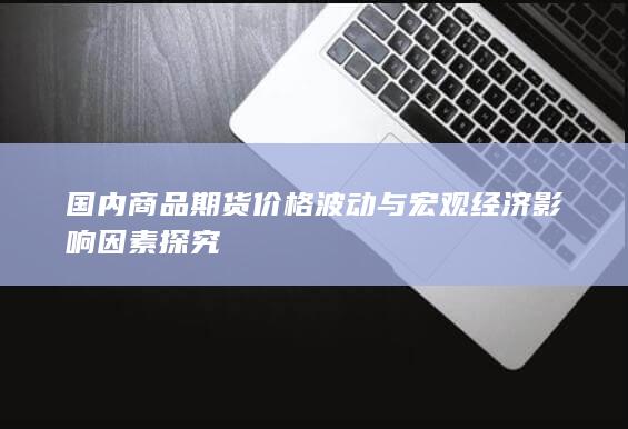 国内商品期货价格波动与宏观经济影响因素探究