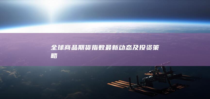 全球商品期货指数最新动态及投资策略