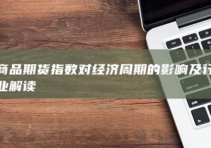 商品期货指数对经济周期的影响及行业解读