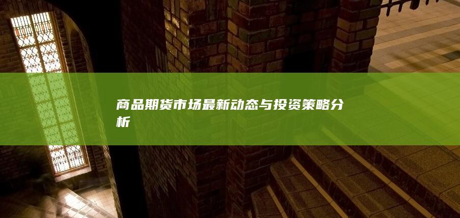 商品期货市场最新动态与投资策略分析