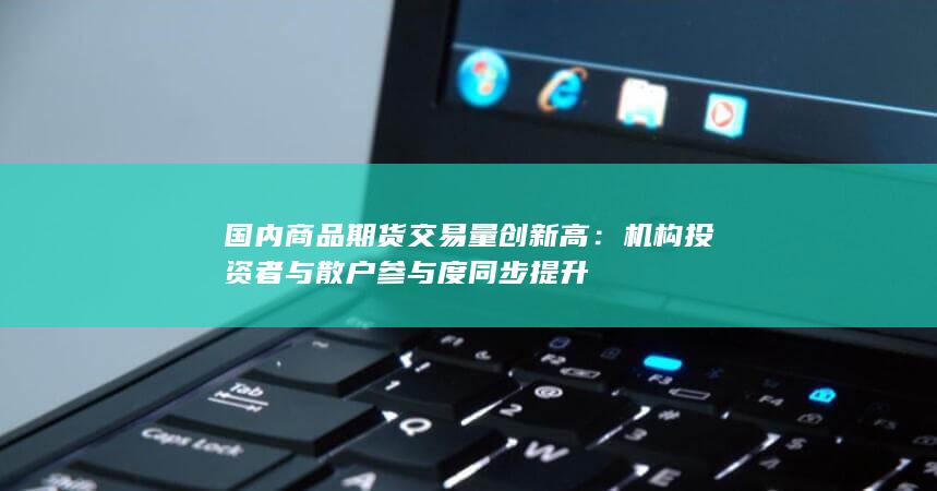 机构投资者与散户参与度同步提升