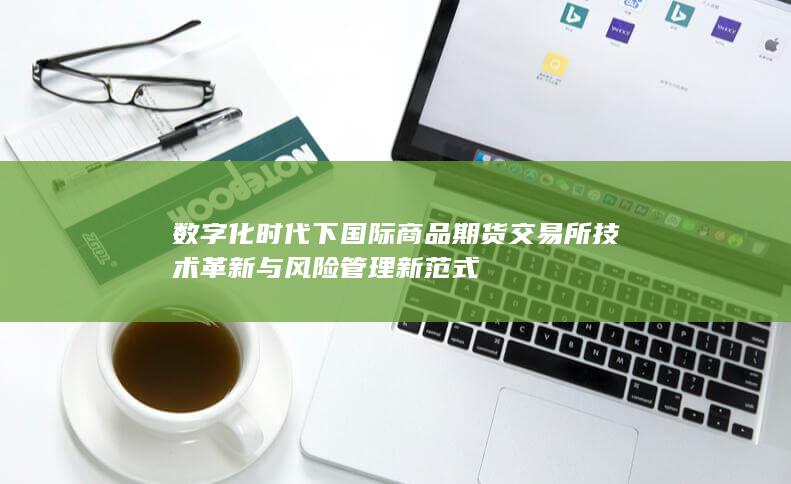 数字化时代下国际商品期货交易所技术革新与风险管理新范式