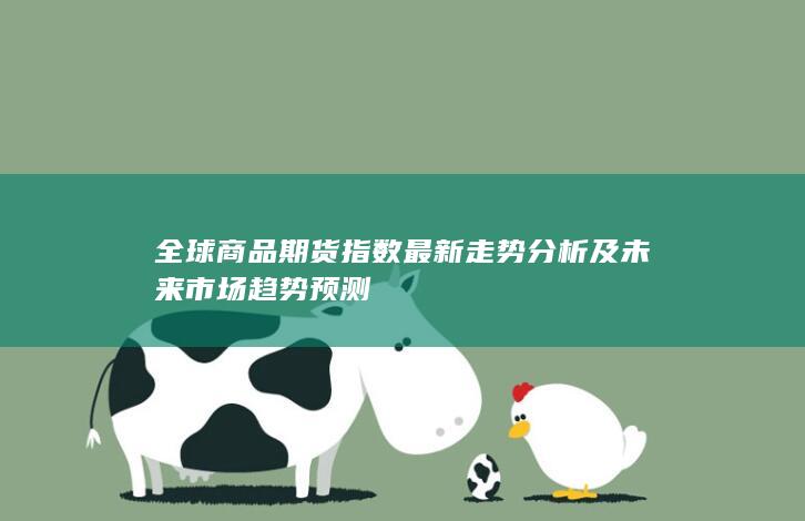 全球商品期货指数最新走势分析及未来市场趋势预测