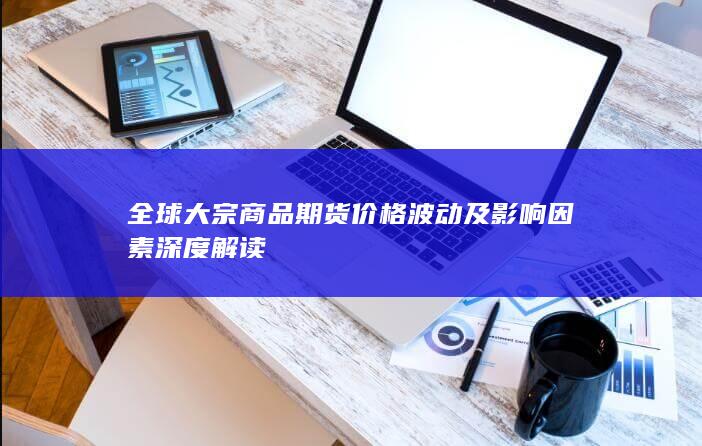 全球大宗商品期货价格波动及影响因素深度解读