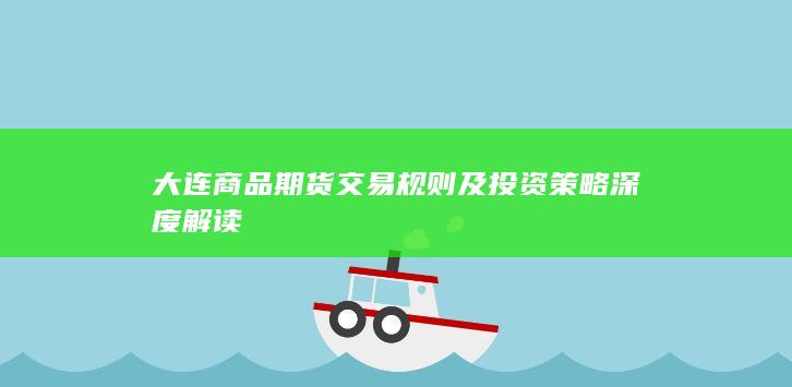 大连商品期货交易规则及投资策略深度解读
