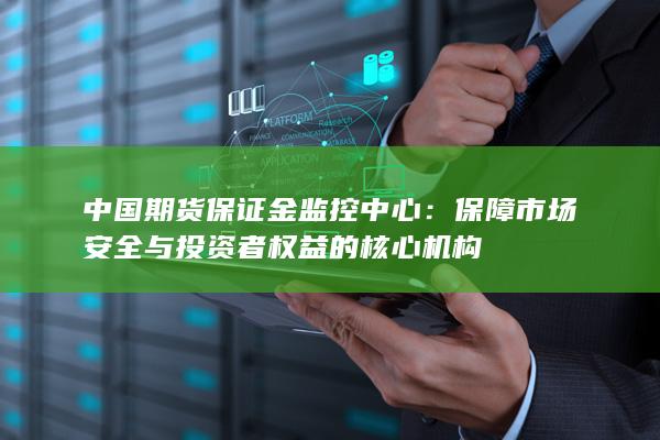 保障市场安全与投资者权益的核心机构