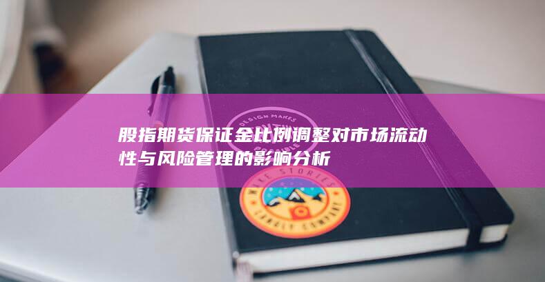 股指期货保证金比例调整对市场流动性与风险管理的影响分析