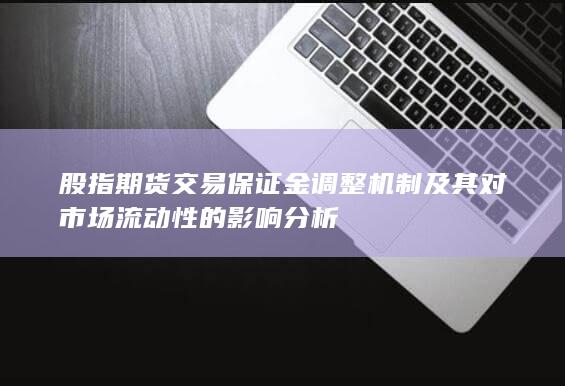 股指期货交易保证金调整机制及其对市场流动性的影响分析