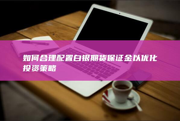 如何合理配置白银期货保证金以优化投资策略