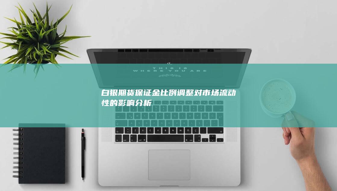 白银期货保证金比例调整对市场流动性的影响分析