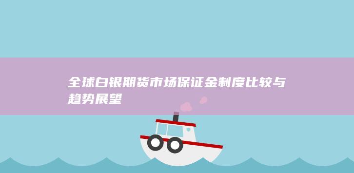 全球白银期货市场保证金制度比较与趋势展望