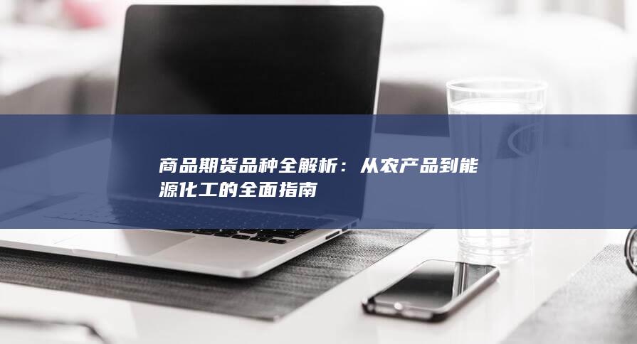 从农产品到能源化工的全面指南