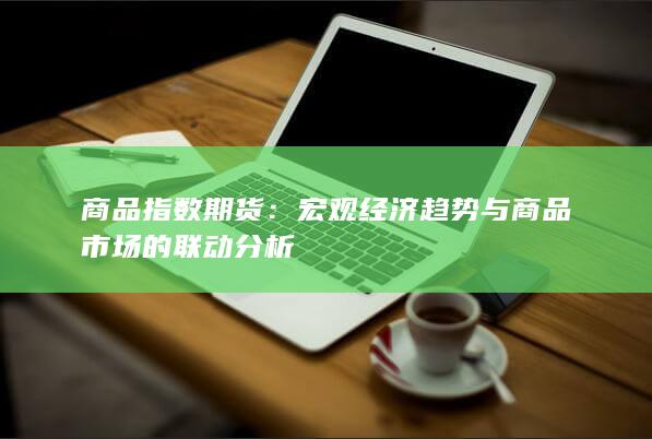 宏观经济趋势与商品市场的联动分析