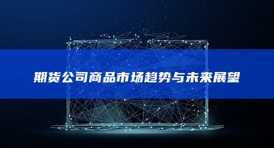 期货公司商品市场趋势与未来展望