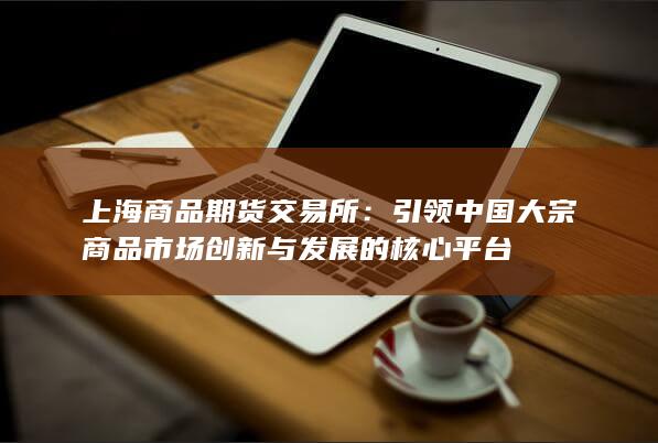 引领中国大宗商品市场创新与发展的核心平台