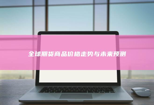 全球期货商品价格走势与未来预测
