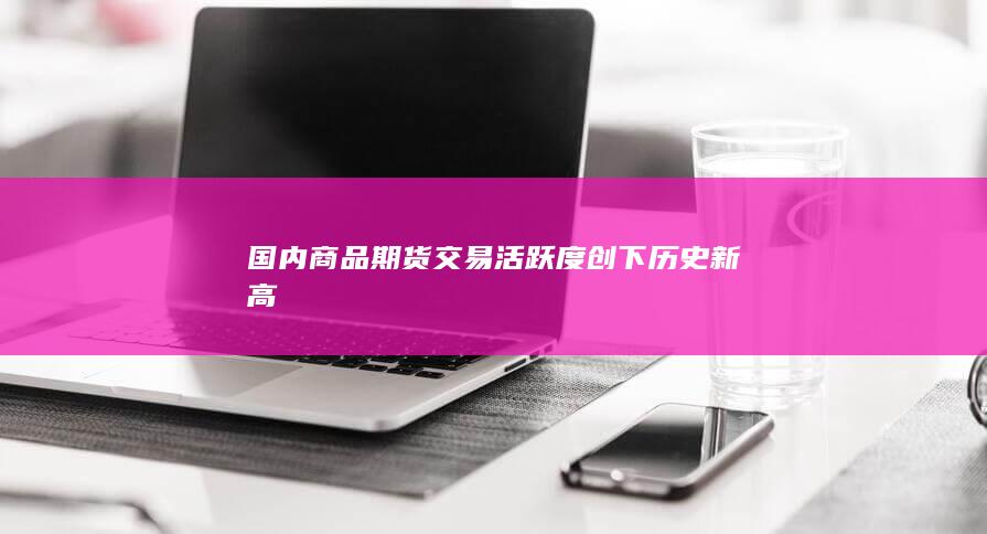 国内商品期货交易活跃度创下历史新高