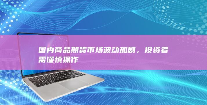 国内商品期货市场波动加剧