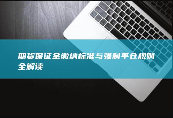 期货保证金缴纳标准与强制平仓规则全解读