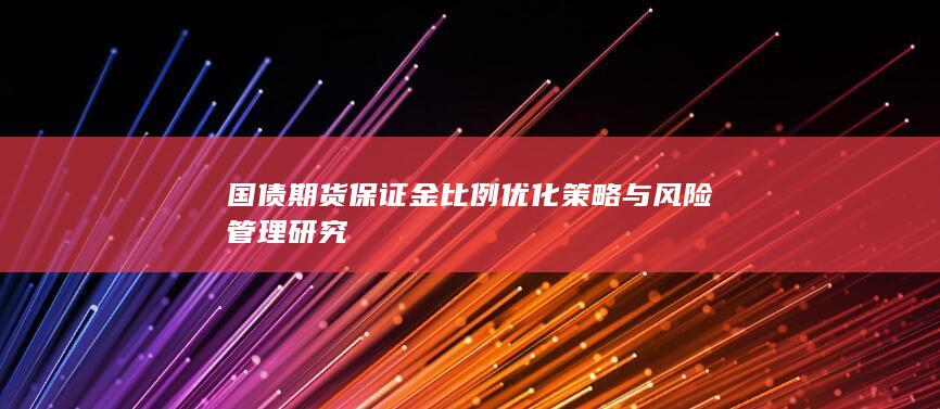 国债期货保证金比例优化策略与风险管理研究