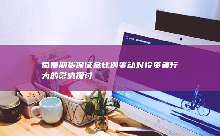 国债期货保证金比例变动对投资者行为的影响探讨