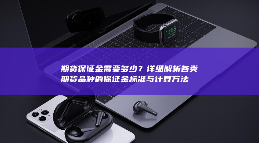 详细解析各类期货品种的保证金标准与计算方法