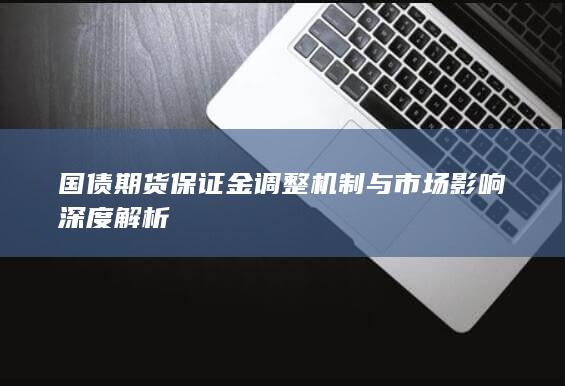 国债期货保证金调整机制与市场影响深度解析