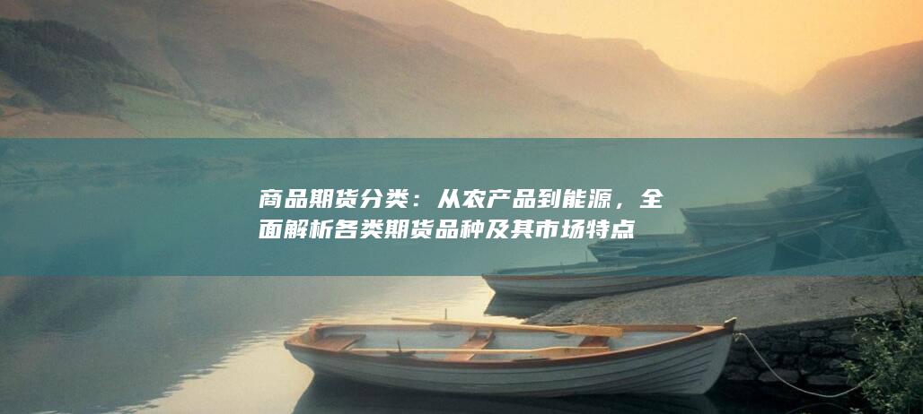 全面解析各类期货品种及其市场特点