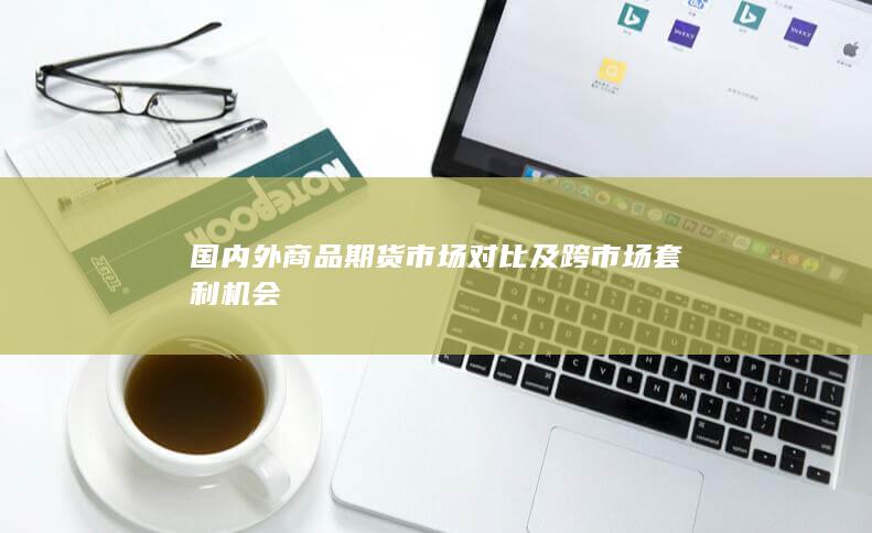 国内外商品期货市场对比及跨市场套利机会