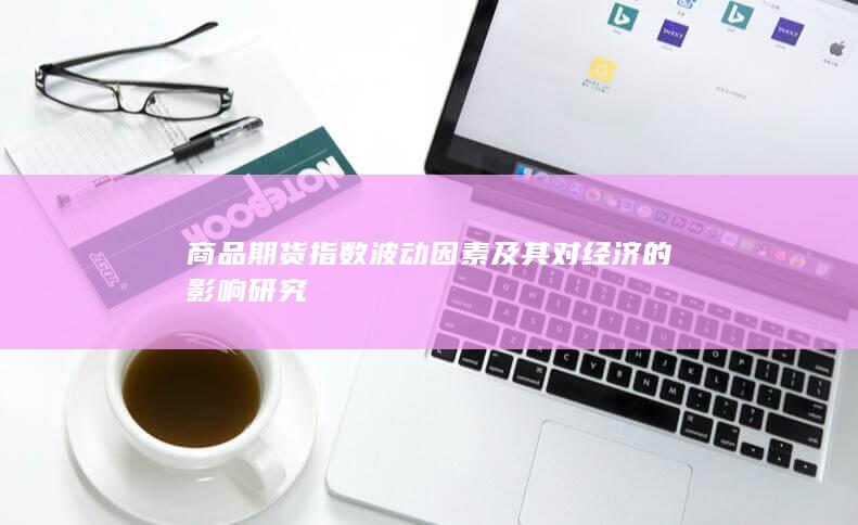 商品期货指数波动因素及其对经济的影响研究