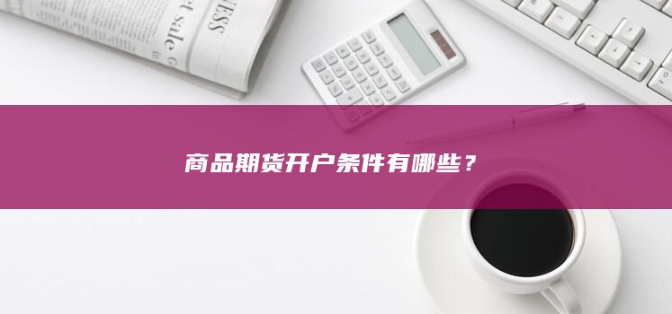 商品期货开户条件有哪些