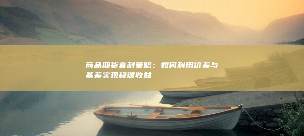 如何利用价差与基差实现稳健收益