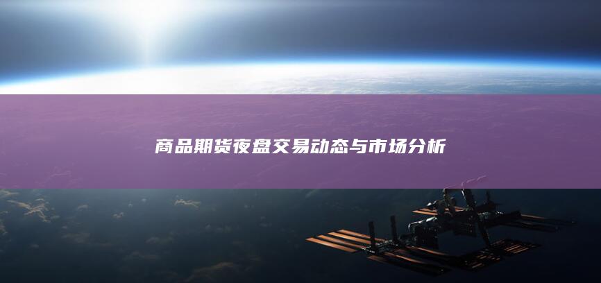 商品期货夜盘交易动态与市场分析