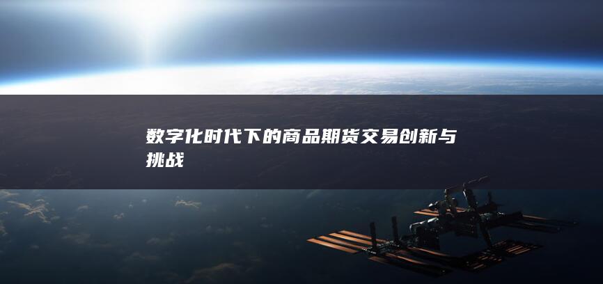 数字化时代下的商品期货交易创新与挑战