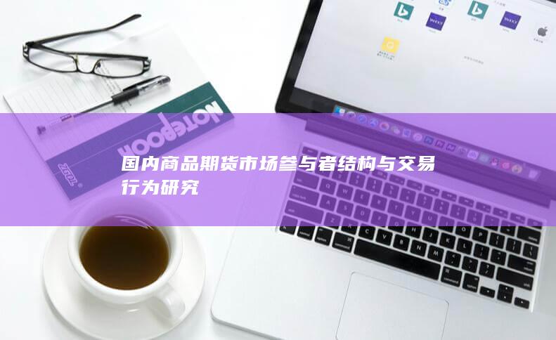 国内商品期货市场参与者结构与交易行为研究
