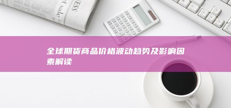 全球期货商品价格波动趋势及影响因素解读