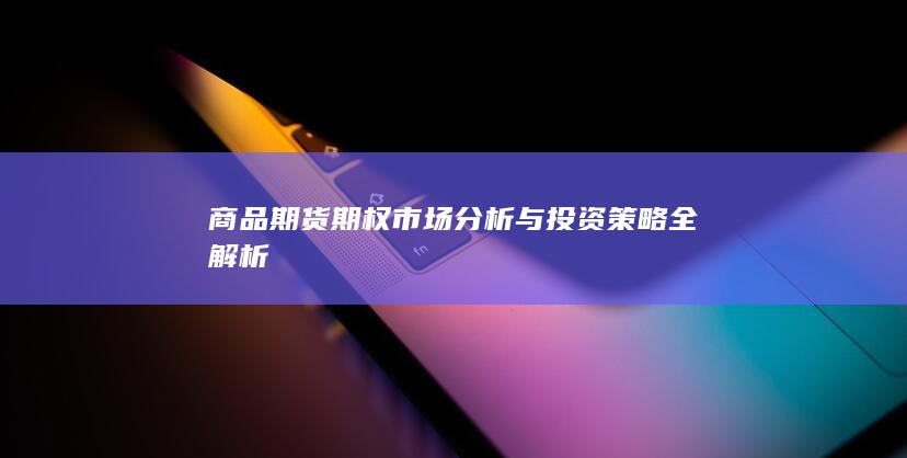 商品期货期权市场分析与投资策略全解析